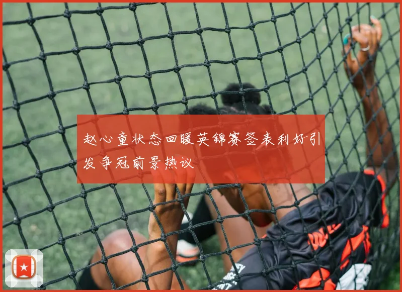 赵心童状态回暖英锦赛签表利好引发争冠前景热议