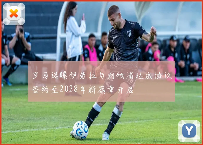 罗马诺曝伊劳拉与利物浦达成协议签约至2028年新篇章开启