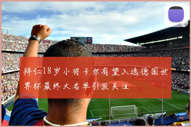 拜仁18岁小将卡尔有望入选德国世界杯最终大名单引发关注