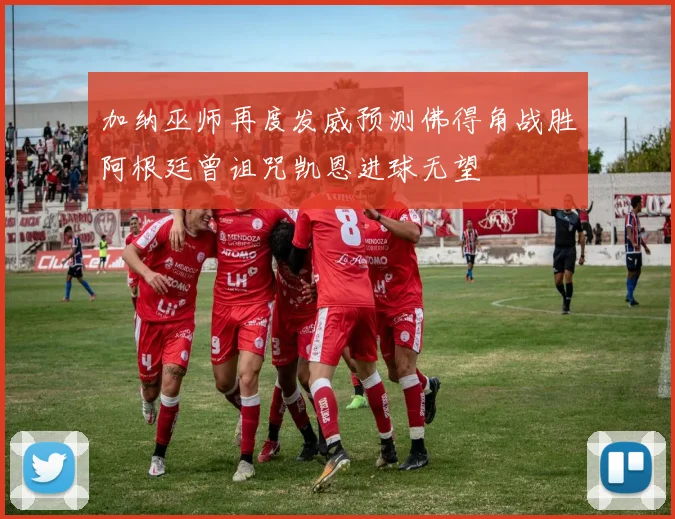 加纳巫师再度发威预测佛得角战胜阿根廷曾诅咒凯恩进球无望