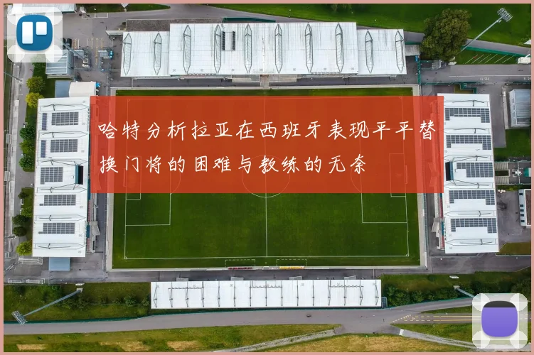 哈特分析拉亚在西班牙表现平平替换门将的困难与教练的无奈