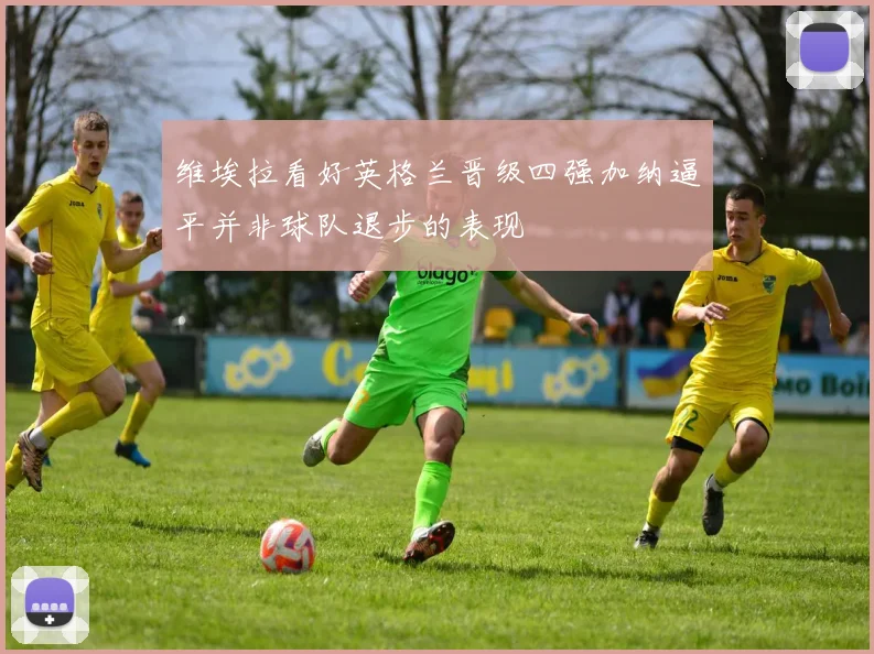 维埃拉看好英格兰晋级四强加纳逼平并非球队退步的表现