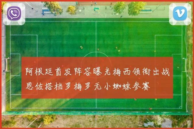 阿根廷首发阵容曝光梅西领衔出战恩佐搭档罗梅罗无小蜘蛛参赛