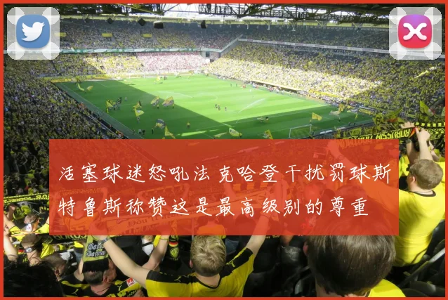 活塞球迷怒吼法克哈登干扰罚球斯特鲁斯称赞这是最高级别的尊重