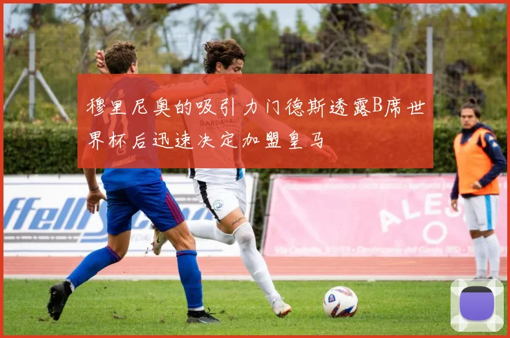 穆里尼奥的吸引力门德斯透露B席世界杯后迅速决定加盟皇马