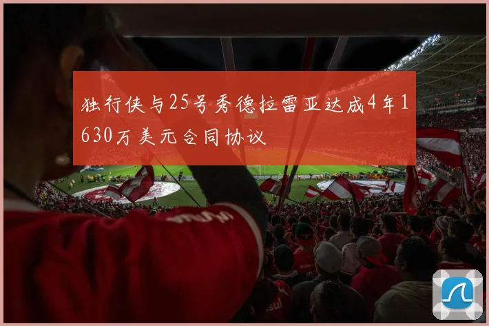 独行侠与25号秀德拉雷亚达成4年1630万美元合同协议