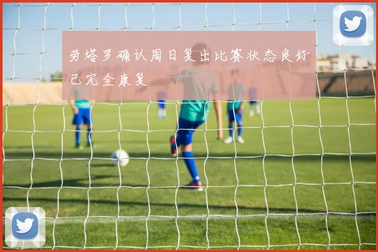 劳塔罗确认周日复出比赛状态良好已完全康复