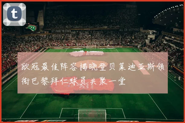 欧冠最佳阵容揭晓登贝莱迪亚斯领衔巴黎拜仁球员共聚一堂