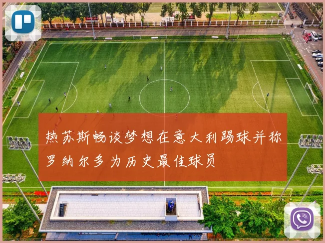 热苏斯畅谈梦想在意大利踢球并称罗纳尔多为历史最佳球员