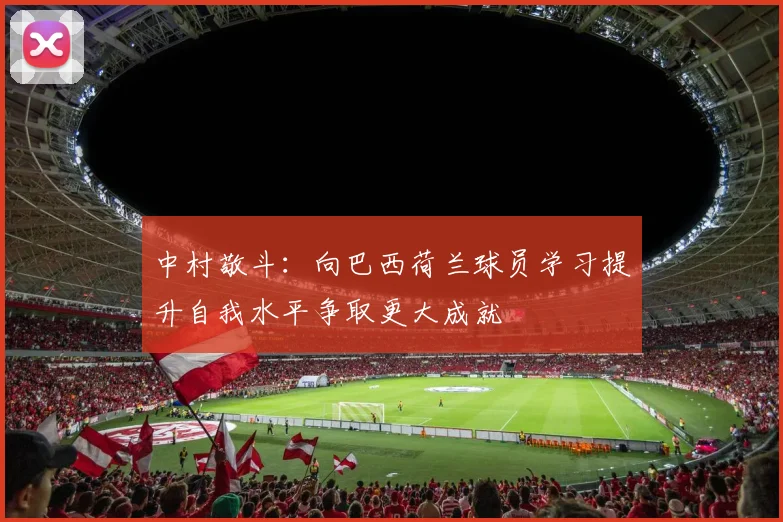 中村敬斗：向巴西荷兰球员学习提升自我水平争取更大成就