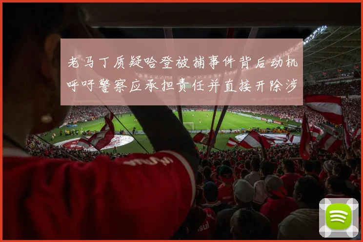 老马丁质疑哈登被捕事件背后动机呼吁警察应承担责任并直接开除涉事人员