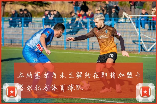 本纳塞尔与米兰解约在即将加盟卡塔尔北方体育球队