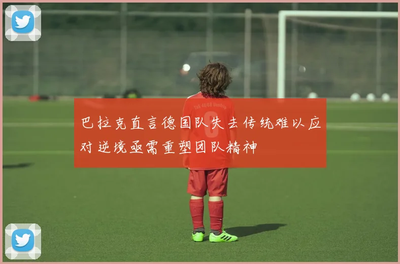 巴拉克直言德国队失去传统难以应对逆境亟需重塑团队精神