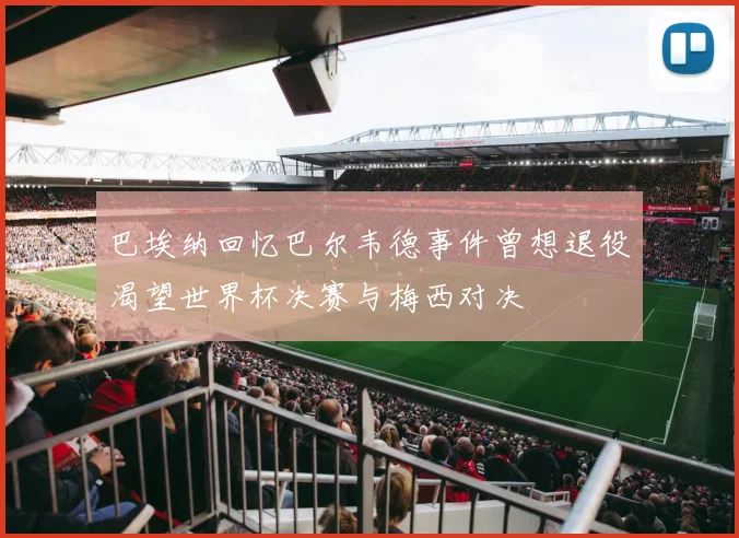 巴埃纳回忆巴尔韦德事件曾想退役渴望世界杯决赛与梅西对决