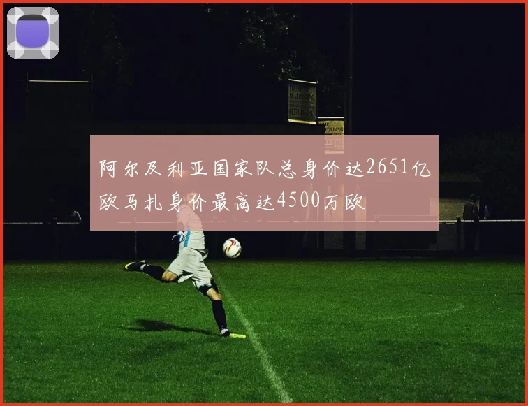 阿尔及利亚国家队总身价达2651亿欧马扎身价最高达4500万欧