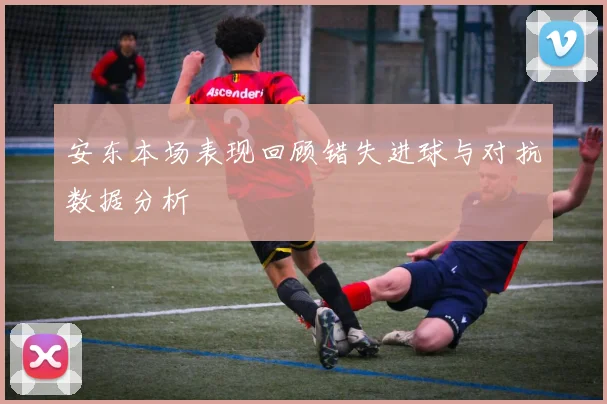安东本场表现回顾错失进球与对抗数据分析
