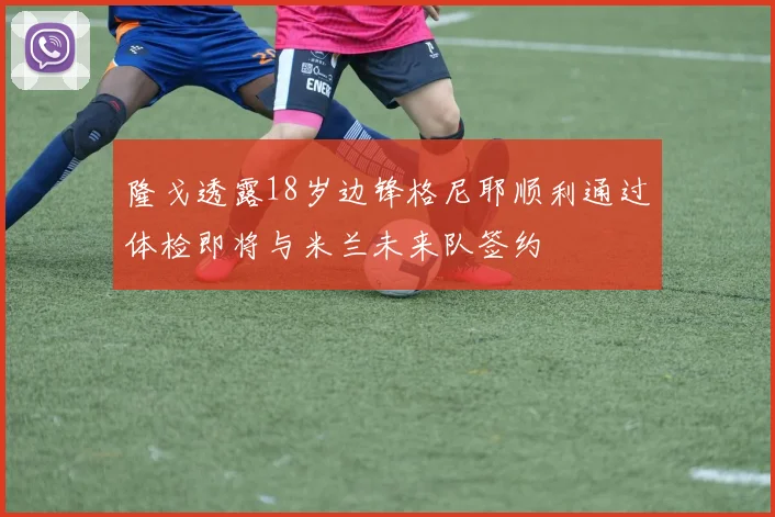 隆戈透露18岁边锋格尼耶顺利通过体检即将与米兰未来队签约