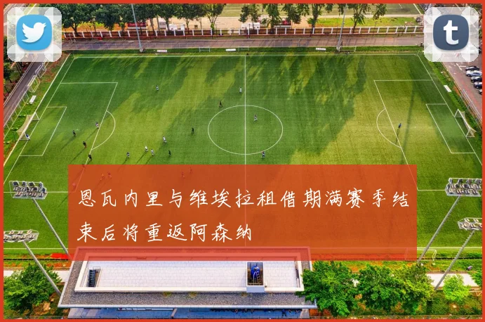 恩瓦内里与维埃拉租借期满赛季结束后将重返阿森纳