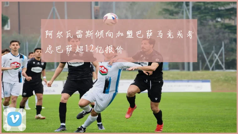 阿尔瓦雷斯倾向加盟巴萨马竞或考虑巴萨超12亿报价