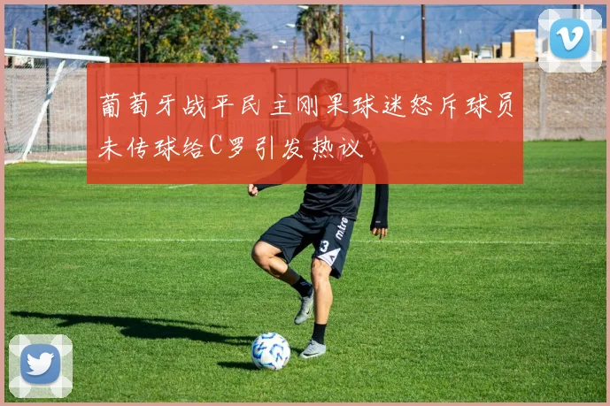 葡萄牙战平民主刚果球迷怒斥球员未传球给C罗引发热议