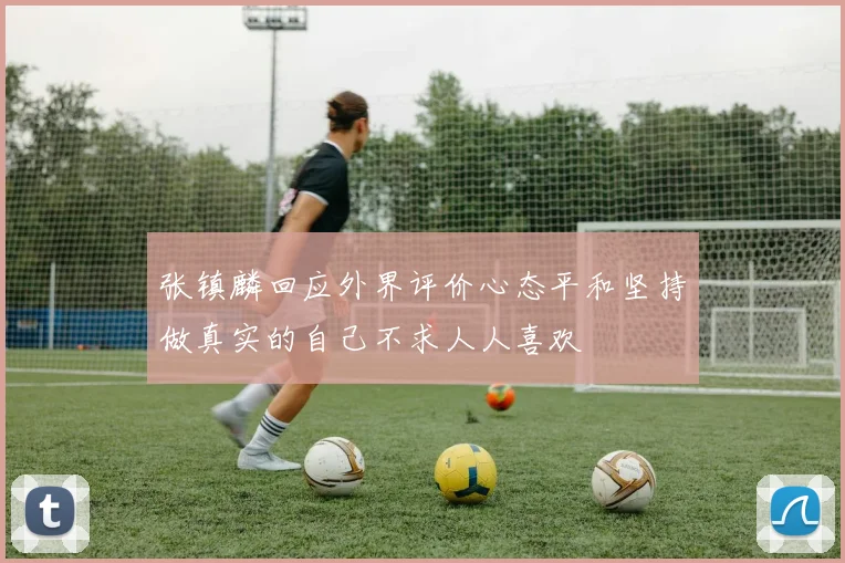 张镇麟回应外界评价心态平和坚持做真实的自己不求人人喜欢