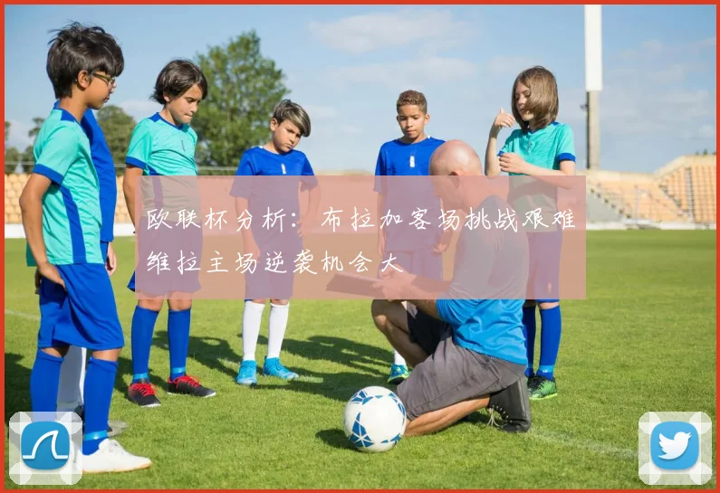 欧联杯分析：布拉加客场挑战艰难维拉主场逆袭机会大