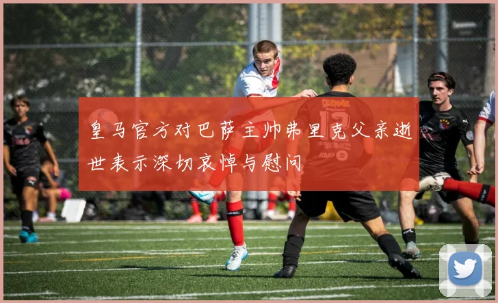 皇马官方对巴萨主帅弗里克父亲逝世表示深切哀悼与慰问